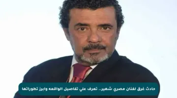 حادث غرق لفنان مصري شهير.. تعرف على تفاصيل الواقعة وأبرز تطوراتها